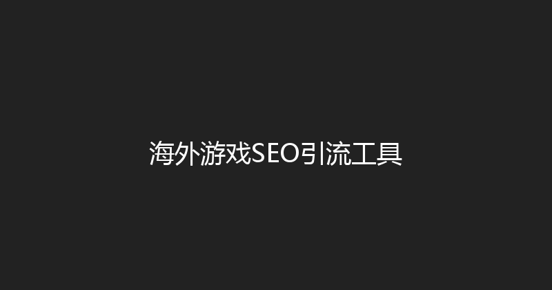 海外游戏SEO引流工具 封面图