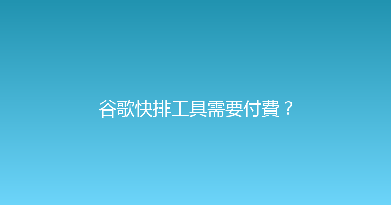 谷歌快排工具需要付費？ 封面图