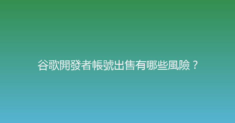 谷歌開發者帳號出售有哪些風險？ 封面图